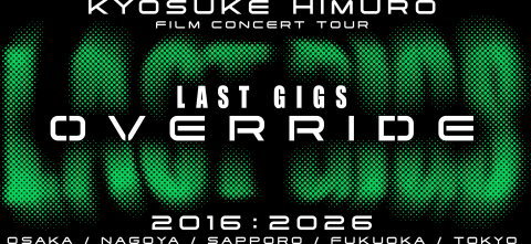 KYOSUKE HIMURO FILM CONCERT TOUR LAST GIGS OVERRIDE｜氷室京介 （フィルムコンサート）